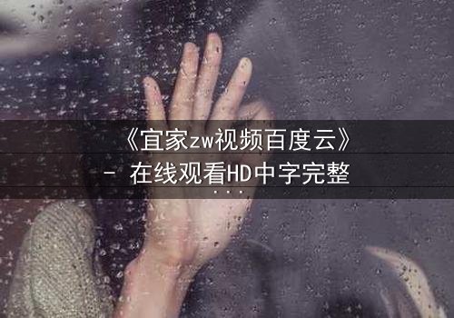 《宜家zw视频百度云》- 在线观看HD中字完整版 - 揭秘家居背后的惊悚真相