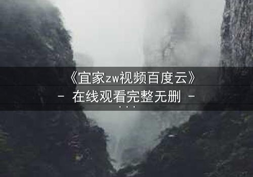 《宜家zw视频百度云》- 在线观看完整无删 - 一场家居风暴背后的致命秘密