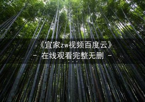 《宜家zw视频百度云》- 在线观看完整无删 - 揭秘隐藏的都市暗流