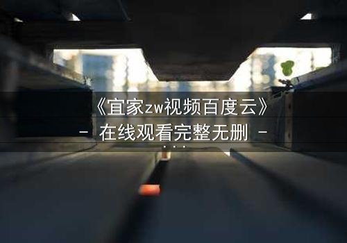 《宜家zw视频百度云》- 在线观看完整无删 - 揭秘家居背后的惊悚真相