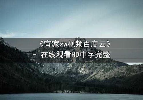 《宜家zw视频百度云》- 在线观看HD中字完整版 - 揭秘隐藏的家族秘密与复仇风暴