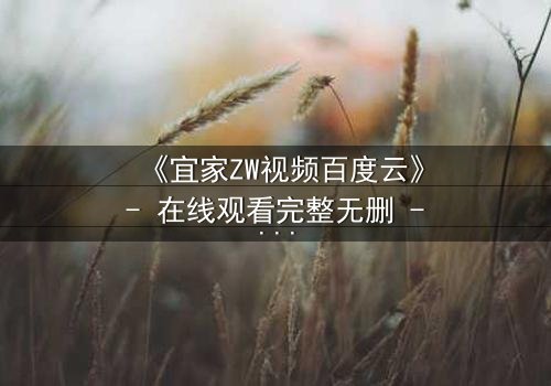 《宜家ZW视频百度云》- 在线观看完整无删 - 一场家居风暴背后的秘密交易