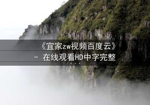 《宜家zw视频百度云》- 在线观看HD中字完整版 - 揭秘家庭风暴背后的隐秘真相