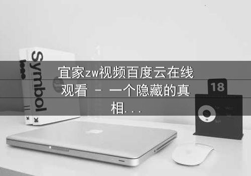 宜家zw视频百度云在线观看 - 一个隐藏的真相,你敢揭开吗?