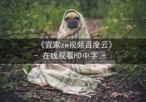 《宜家zw视频百度云》- 在线观看HD中字 - 一个隐藏的真相即将揭晓