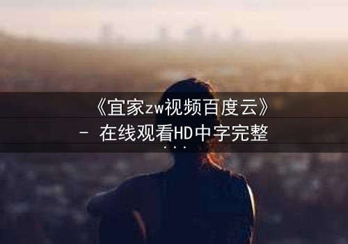 《宜家zw视频百度云》- 在线观看HD中字完整无删 - 揭秘隐藏的都市暗流