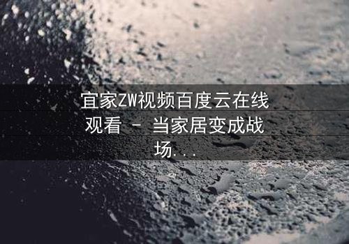 宜家ZW视频百度云在线观看 - 当家居变成战场,谁能逃出这精心设计的陷阱?