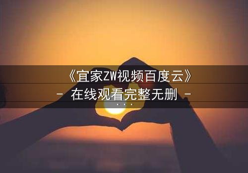 《宜家ZW视频百度云》- 在线观看完整无删 - 揭秘家居背后的惊悚真相