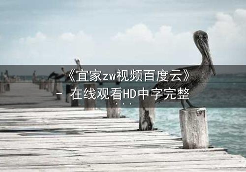 《宜家zw视频百度云》- 在线观看HD中字完整无删 - 揭秘家居背后的惊天秘密