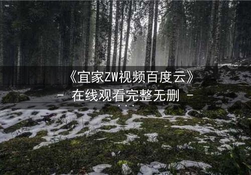 《宜家ZW视频百度云》- 在线观看完整无删 - 揭开隐藏的真相