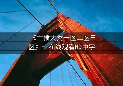 《主播大秀一区二区三区》- 在线观看HD中字 - 免费1080P超清完整无删