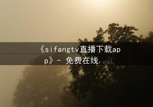 《sifangtv直播下载app》- 免费在线观看 - 第5集HD中字完整无删