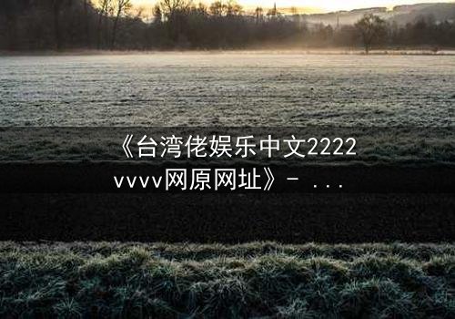 《台湾佬娱乐中文2222vvvv网原网址》- 在线观看 - HD中字 - 免费 - 1080P超清 - 完整无删 - 影视大全 - 第3集